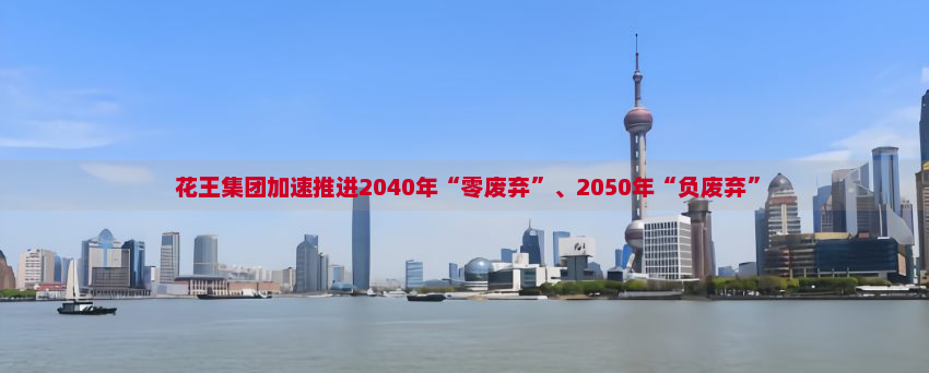  花王集团加速推进2040年“零废弃”、2050年“负废弃”